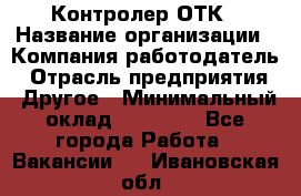 Контролер ОТК › Название организации ­ Компания-работодатель › Отрасль предприятия ­ Другое › Минимальный оклад ­ 25 700 - Все города Работа » Вакансии   . Ивановская обл.